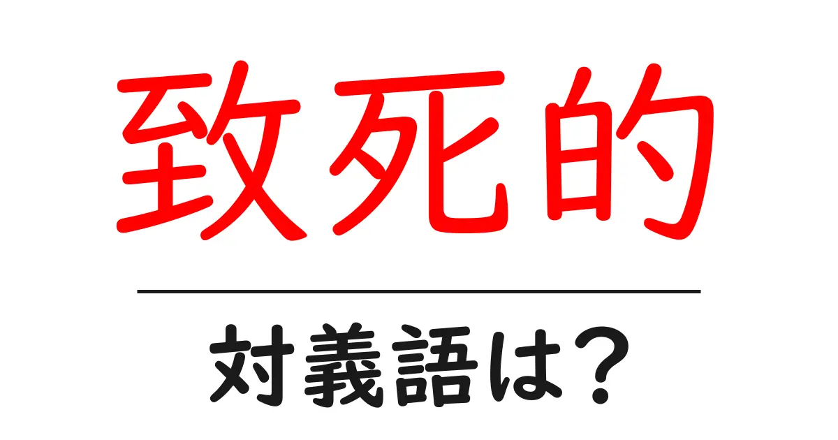 致死的の対義語・反対語を使用例を交えて分かりやすく解説!