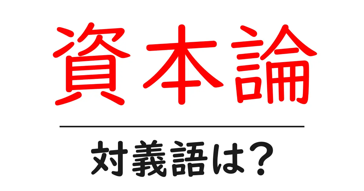 資本論の対義語・反対語を使用例を交えて分かりやすく解説！