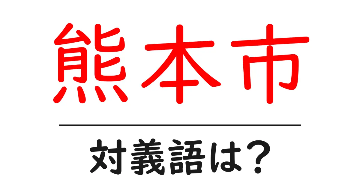 熊本市の対義語・反対語を使用例を交えて分かりやすく解説!