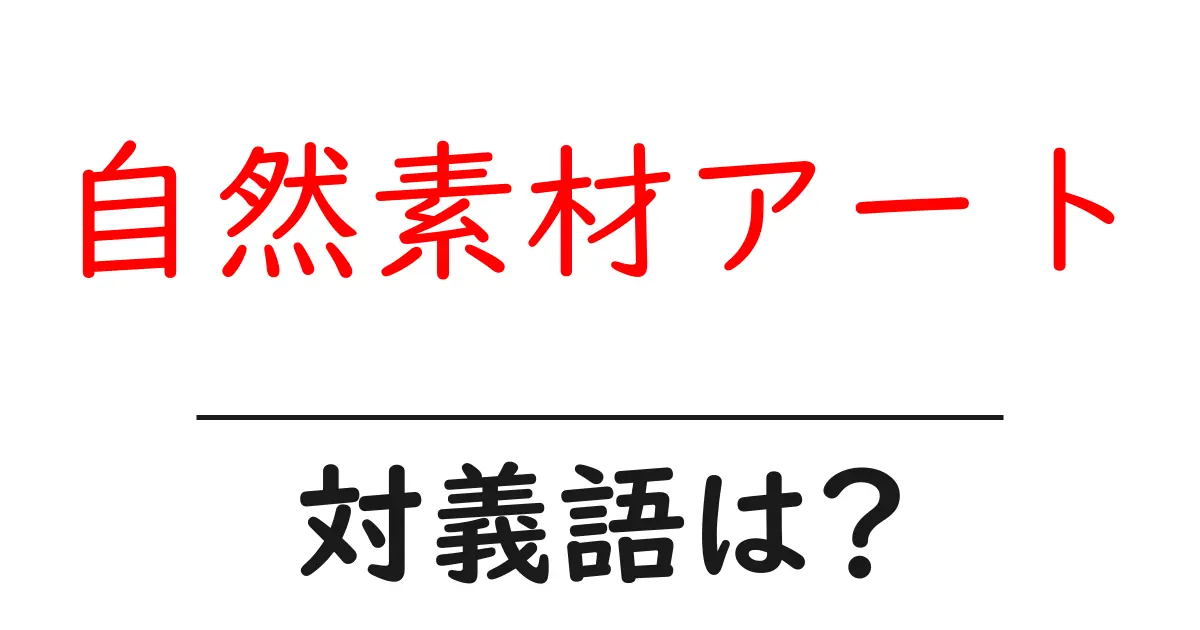 自然素材アートの対義語・反対語を使用例を交えて分かりやすく解説!