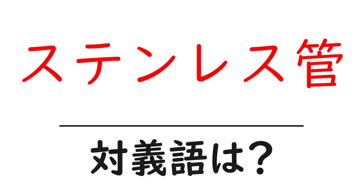 ステンレス管の対義語・反対語を使用例を交えて分かりやすく解説!