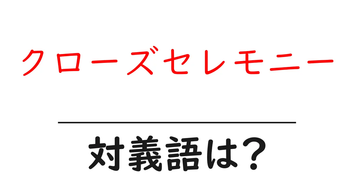 クローズセレモニーの対義語・反対語を使用例を交えて分かりやすく解説!