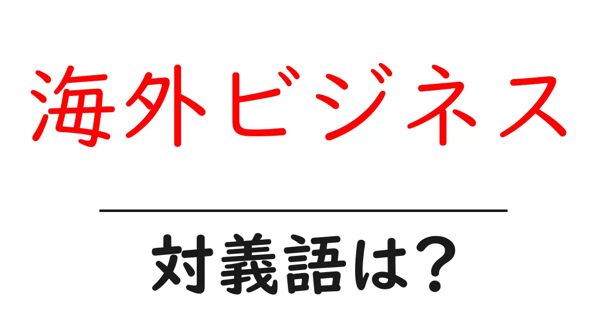 海外ビジネスの対義語・反対語を使用例を交えて分かりやすく解説!