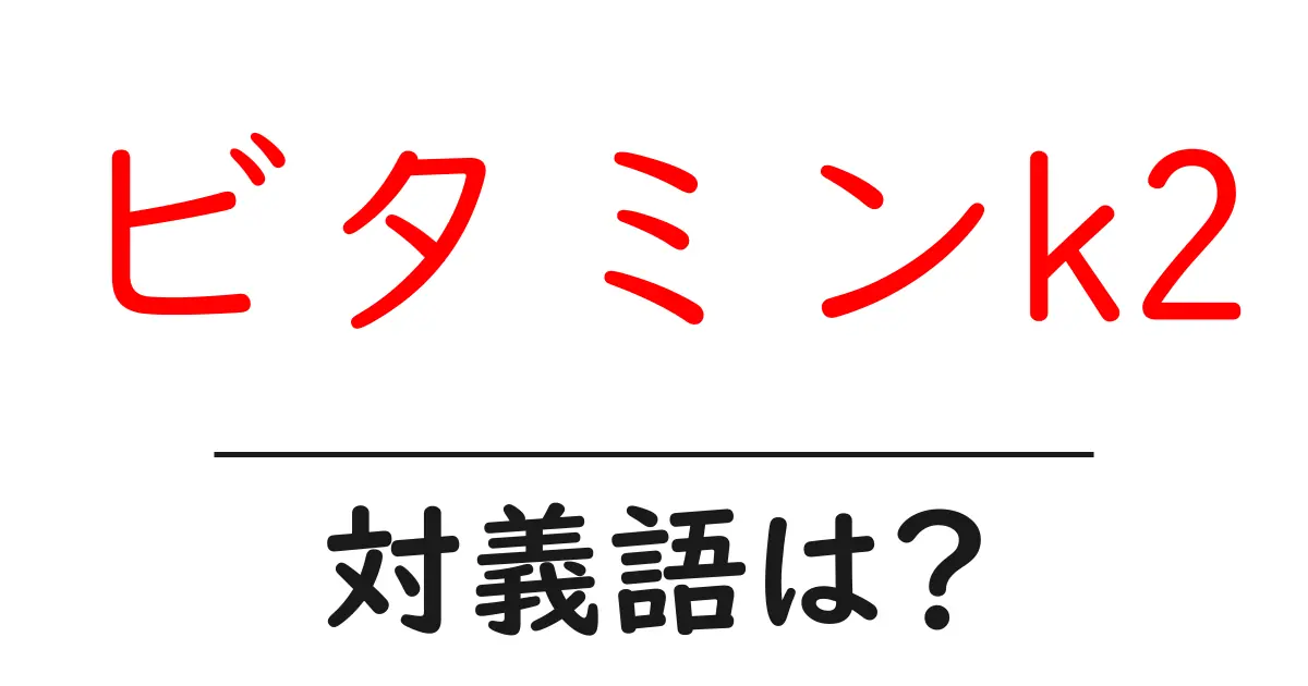 ビタミンk2の対義語・反対語を使用例を交えて分かりやすく解説!