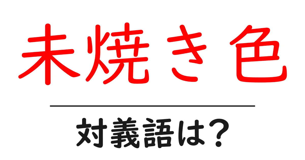 未焼き色の対義語・反対語を使用例を交えて分かりやすく解説!