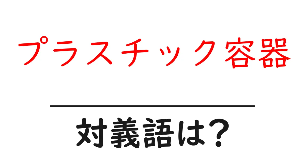 プラスチック容器の対義語・反対語を使用例を交えて分かりやすく解説!