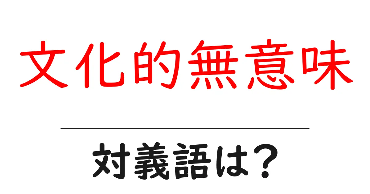 文化的無意味の対義語・反対語を使用例を交えて分かりやすく解説!