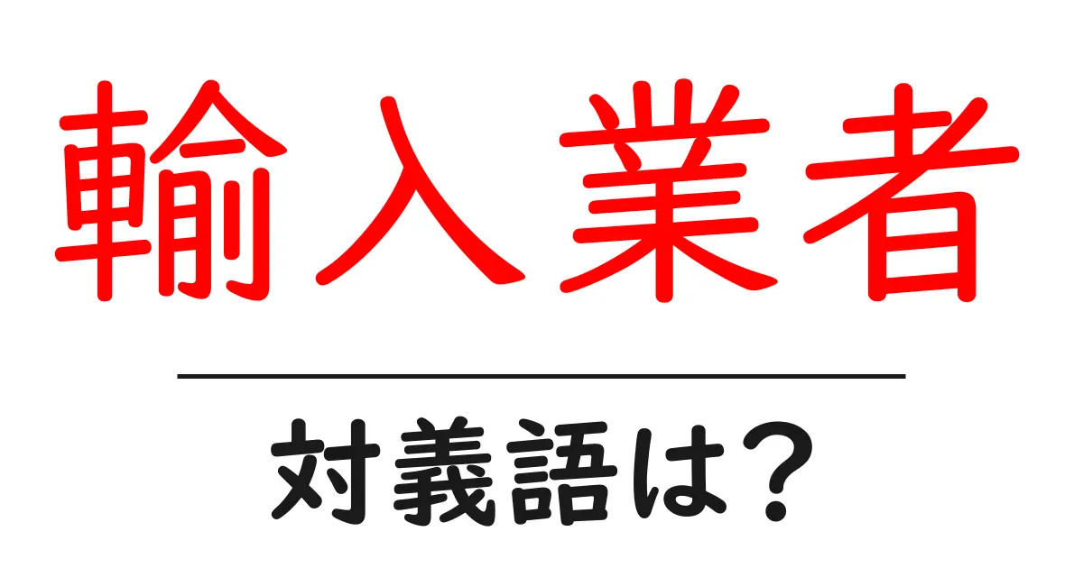 輸入業者の対義語・反対語を使用例を交えて分かりやすく解説!