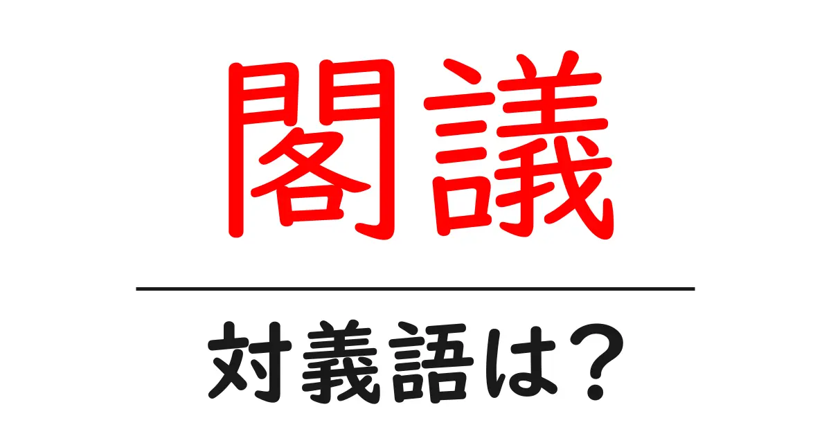 閣議の対義語・反対語を使用例を交えて分かりやすく解説!