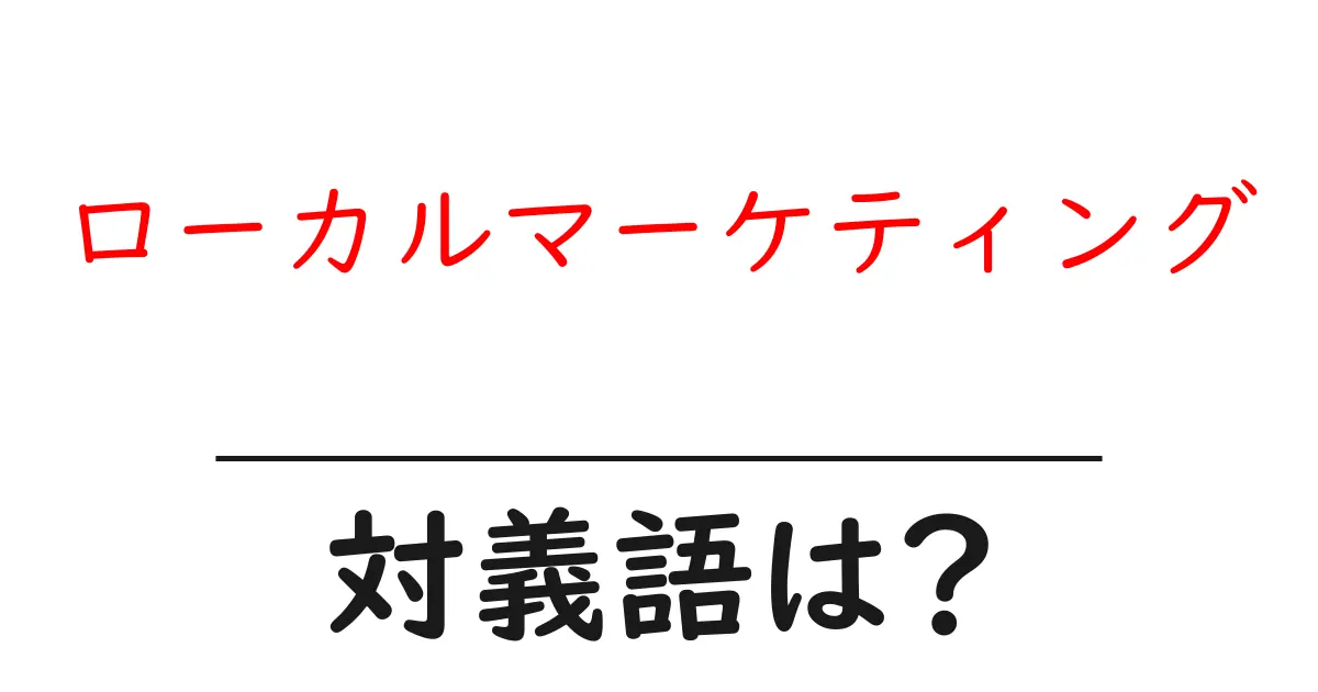 ローカルマーケティングの対義語・反対語を使用例を交えて分かりやすく解説!