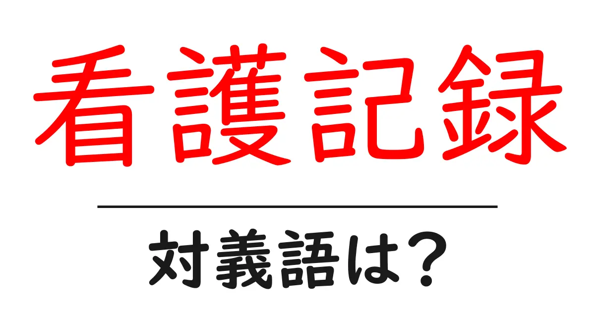 看護記録の対義語・反対語を使用例を交えて分かりやすく解説!