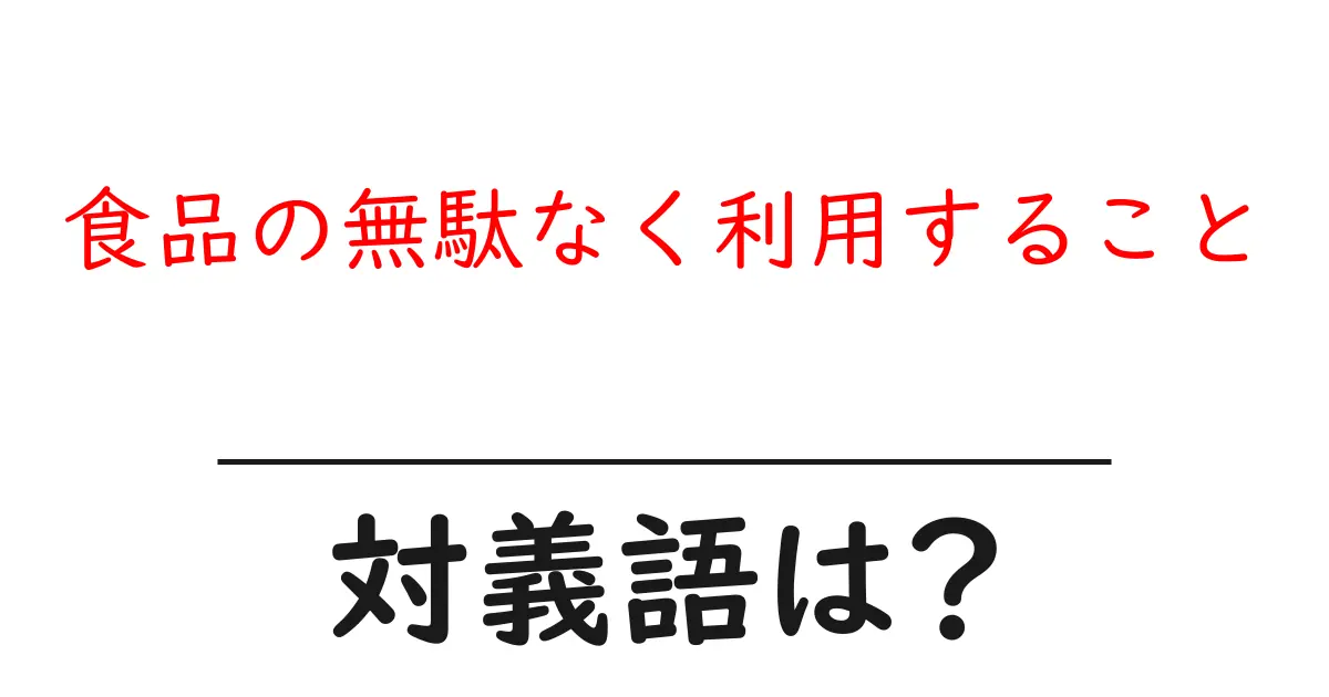 食品の無駄なく利用することの対義語・反対語を使用例を交えて分かりやすく解説!
