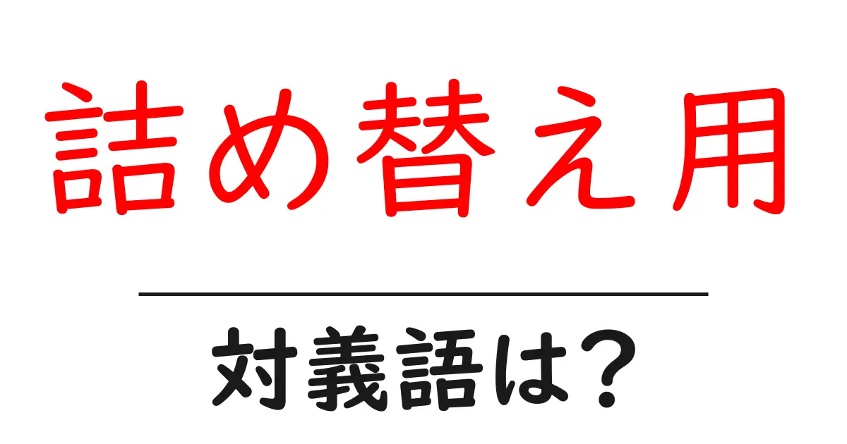 詰め替え用の対義語・反対語を使用例を交えて分かりやすく解説！