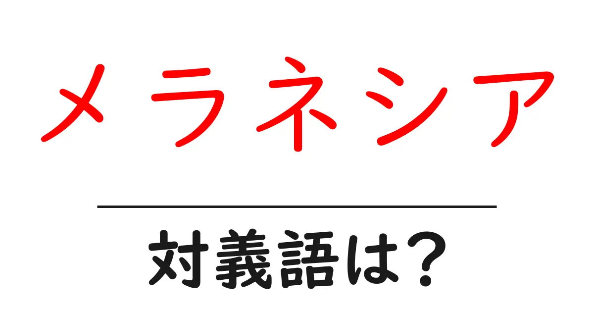 メラネシアの対義語・反対語を使用例を交えて分かりやすく解説!