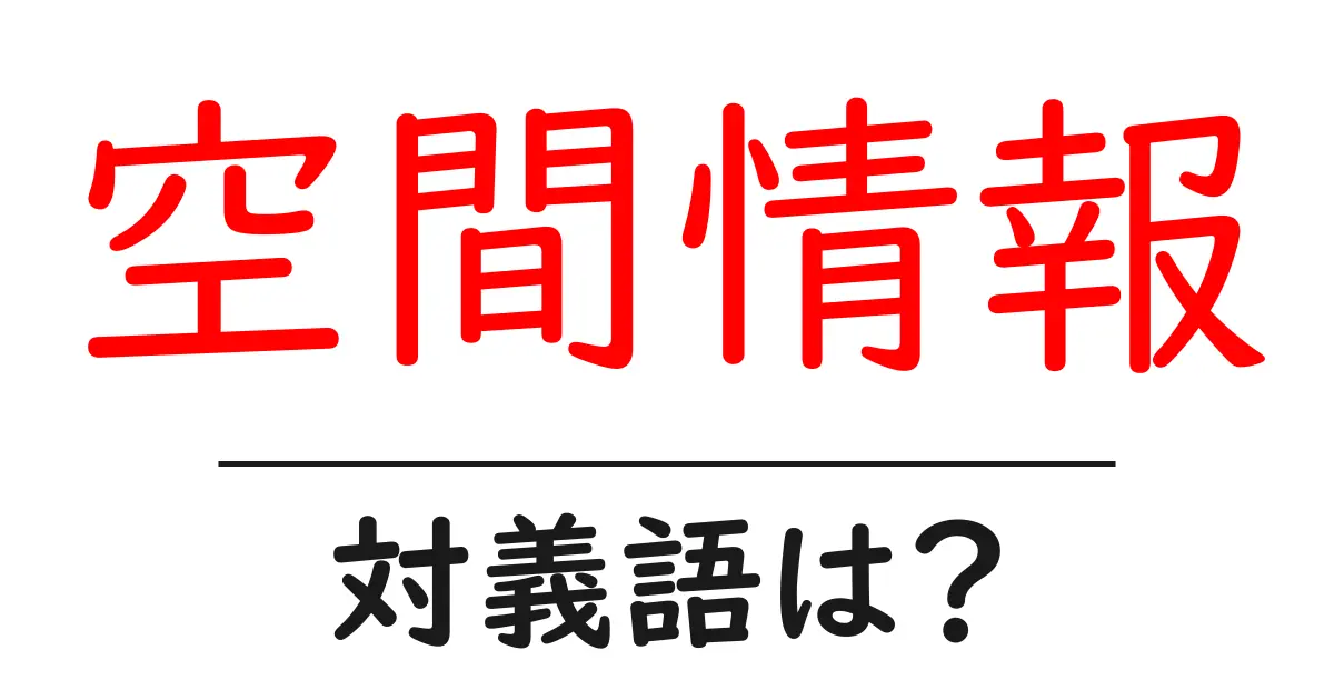 空間情報の対義語・反対語を使用例を交えて分かりやすく解説！