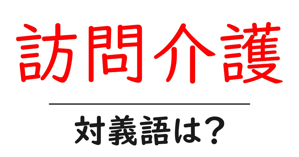 訪問介護の対義語・反対語を使用例を交えて分かりやすく解説!