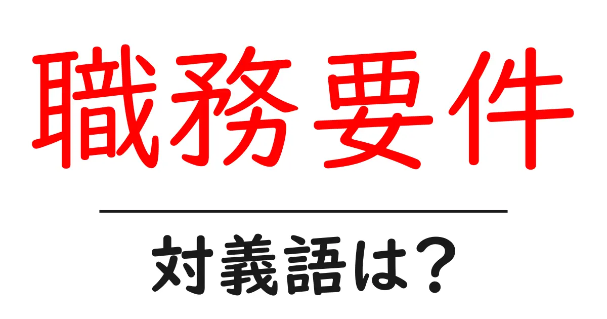 職務要件の対義語・反対語を使用例を交えて分かりやすく解説!