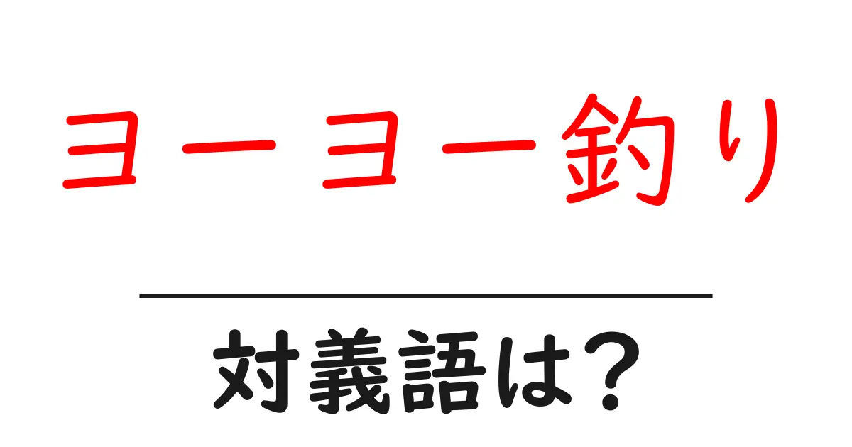 ヨーヨー釣りの対義語・反対語を使用例を交えて分かりやすく解説!