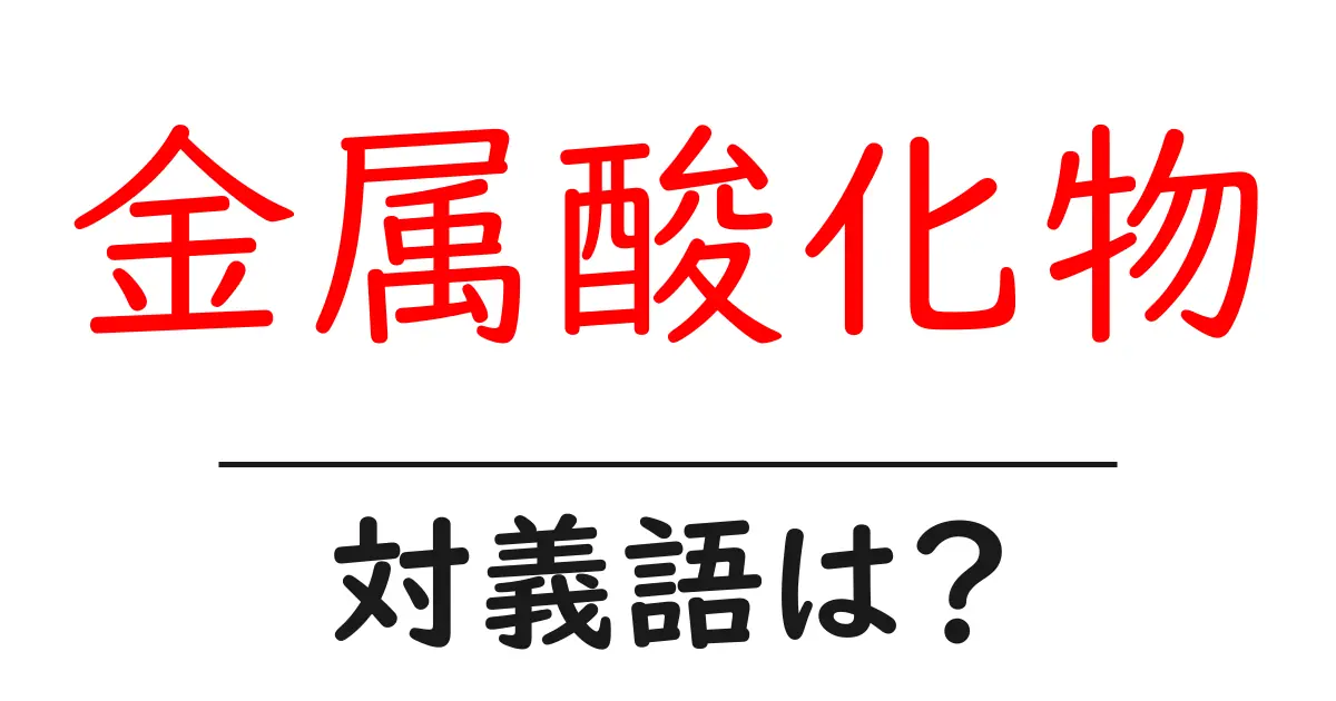 金属酸化物の対義語・反対語を使用例を交えて分かりやすく解説!