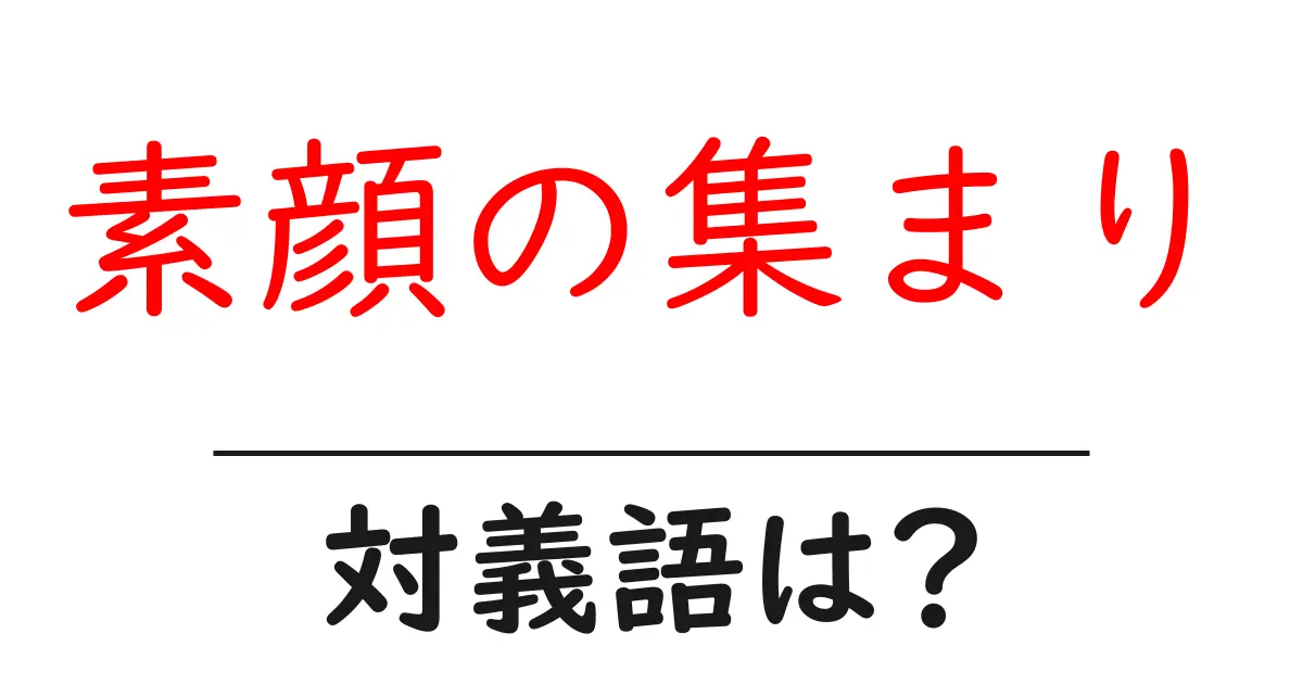 素顔の集まりの対義語・反対語を使用例を交えて分かりやすく解説!