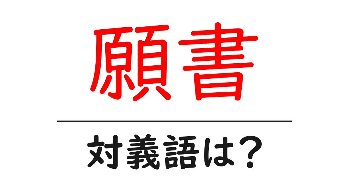 願書の対義語・反対語を使用例を交えて分かりやすく解説!