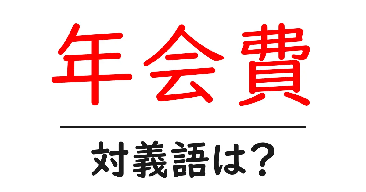 年会費の対義語・反対語を使用例を交えて分かりやすく解説!