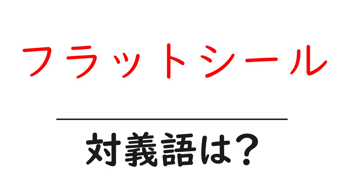 フラットシールの対義語・反対語を使用例を交えて分かりやすく解説!