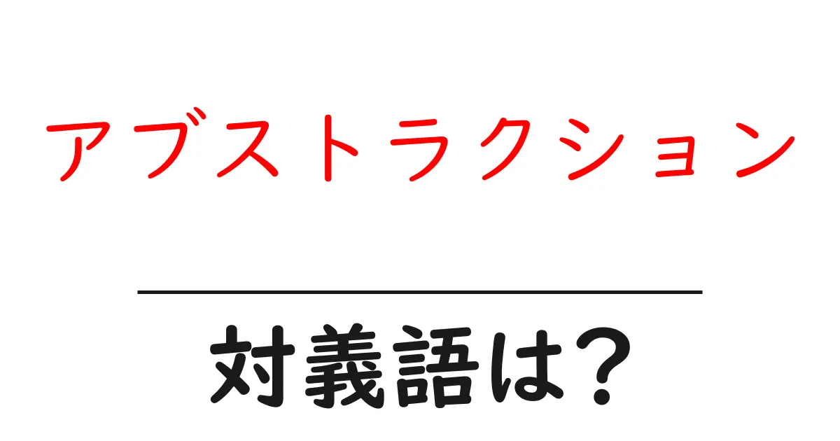 アブストラクションの対義語・反対語を使用例を交えて分かりやすく解説!