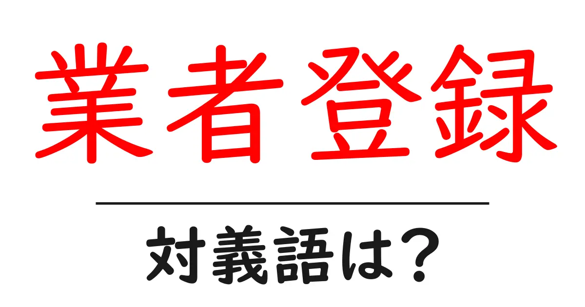 業者登録の対義語・反対語を使用例を交えて分かりやすく解説!