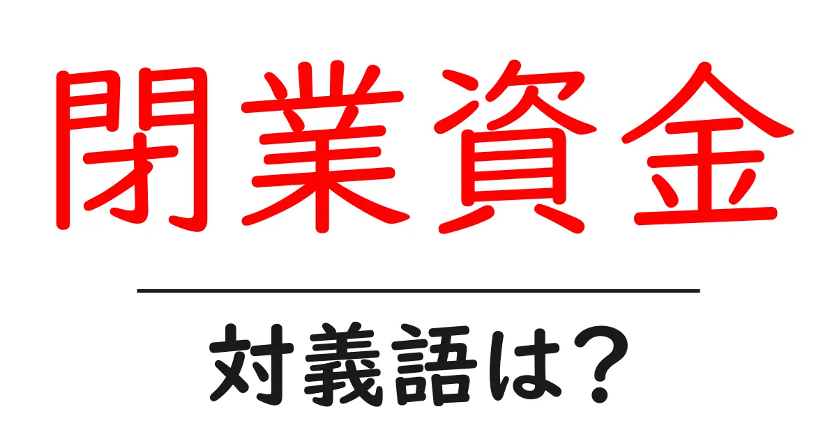 閉業資金の対義語・反対語を使用例を交えて分かりやすく解説!