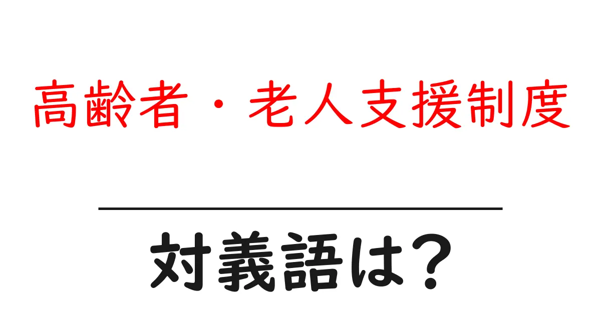 高齢者・老人支援制度の対義語・反対語を使用例を交えて分かりやすく解説！