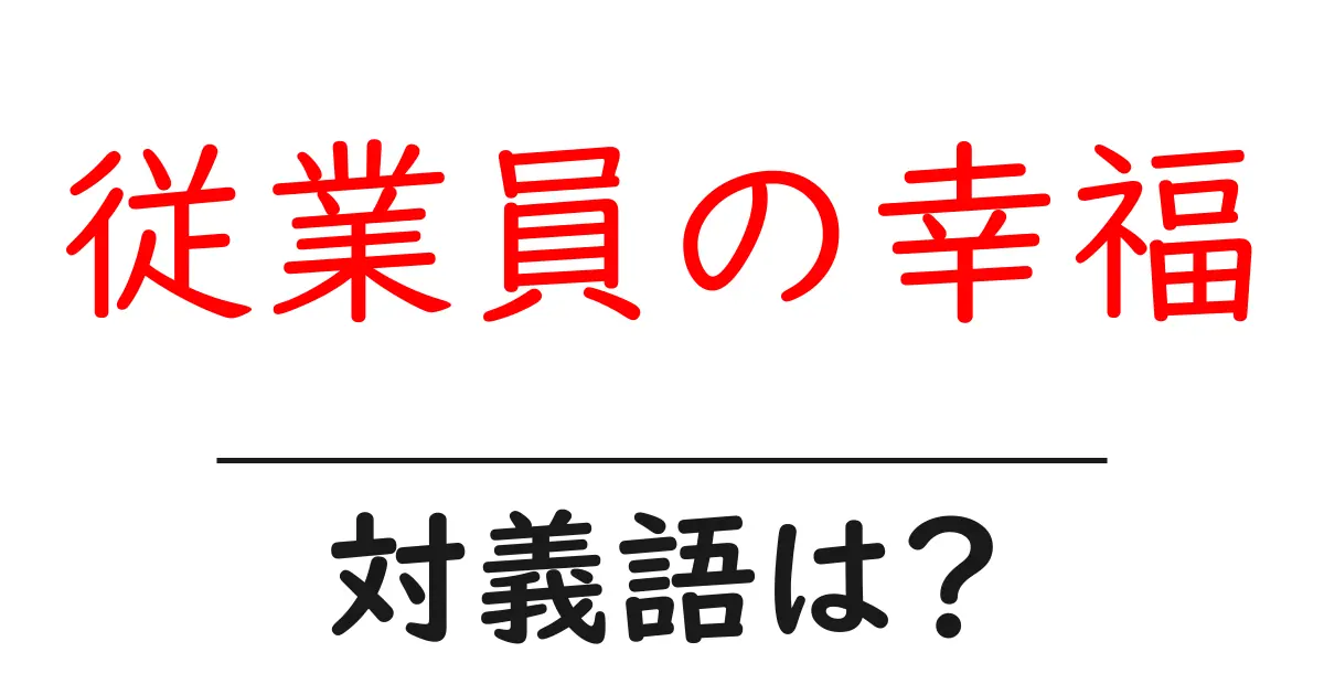 従業員の幸福の対義語・反対語を使用例を交えて分かりやすく解説!