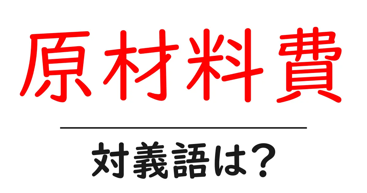原材料費の対義語・反対語を使用例を交えて分かりやすく解説!