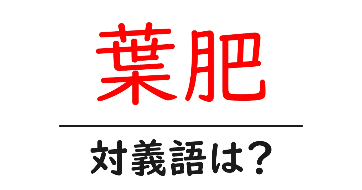 葉肥の対義語・反対語を使用例を交えて分かりやすく解説!