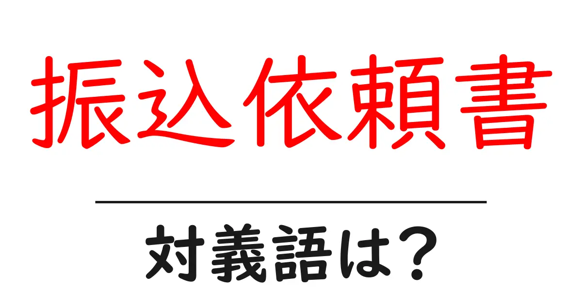 振込依頼書の対義語・反対語を使用例を交えて分かりやすく解説!