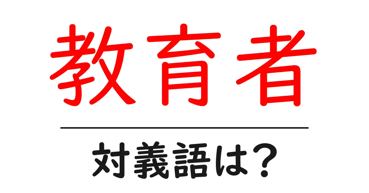 教育者の対義語・反対語を使用例を交えて分かりやすく解説!