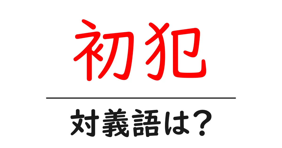 初犯の対義語・反対語を使用例を交えて分かりやすく解説!