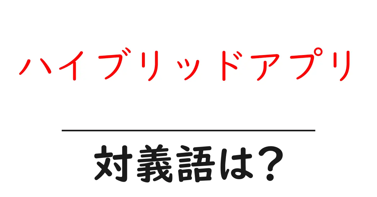 ハイブリッドアプリの対義語・反対語を使用例を交えて分かりやすく解説!