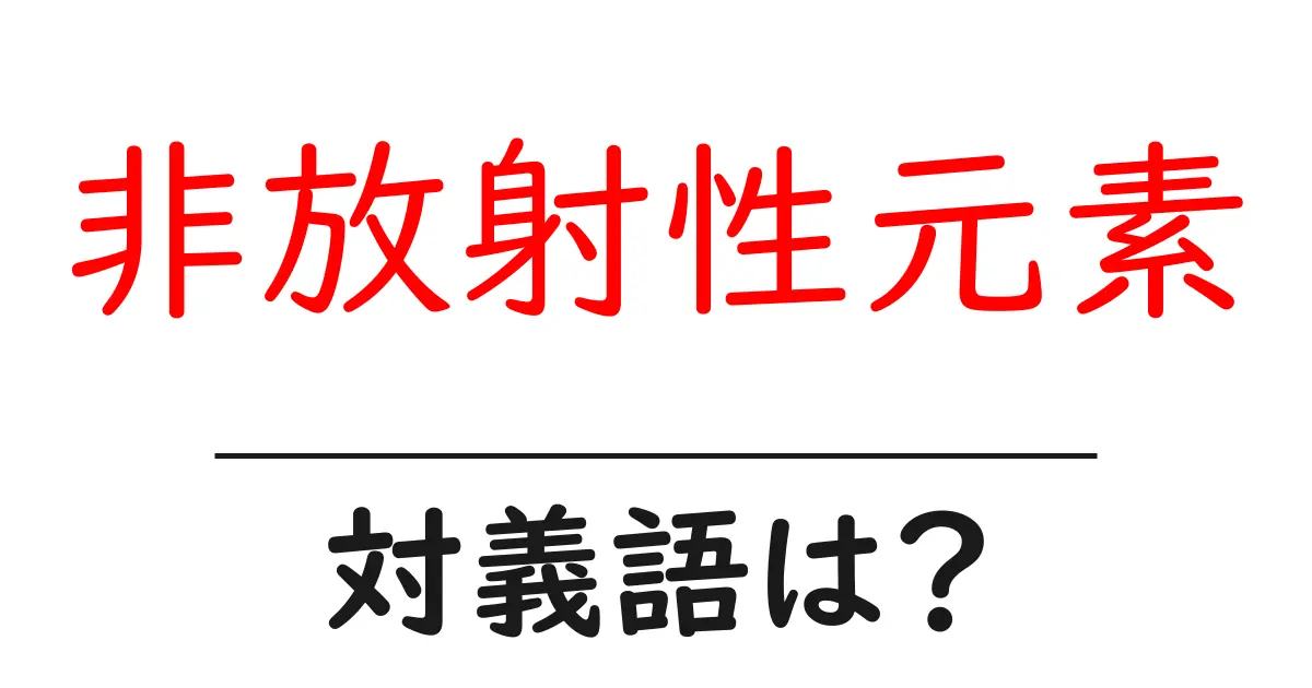 非放射性元素の対義語・反対語を使用例を交えて分かりやすく解説!