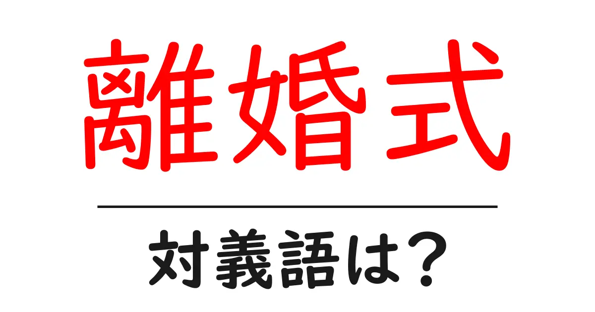 離婚式の対義語・反対語を使用例を交えて分かりやすく解説!