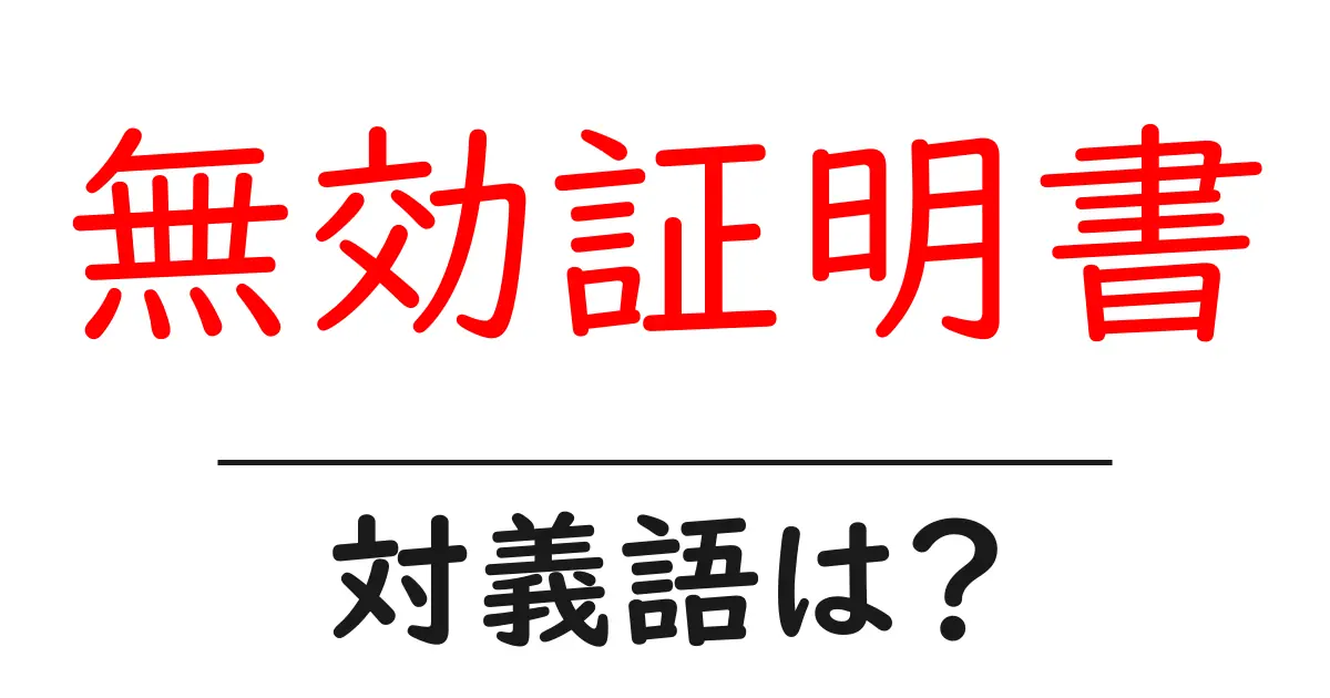 無効証明書の対義語・反対語を使用例を交えて分かりやすく解説!