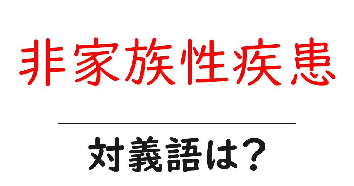 非家族性疾患の対義語・反対語を使用例を交えて分かりやすく解説！