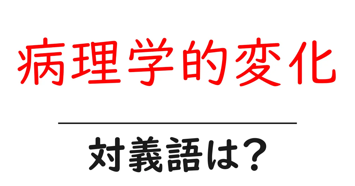 病理学的変化の対義語・反対語を使用例を交えて分かりやすく解説!