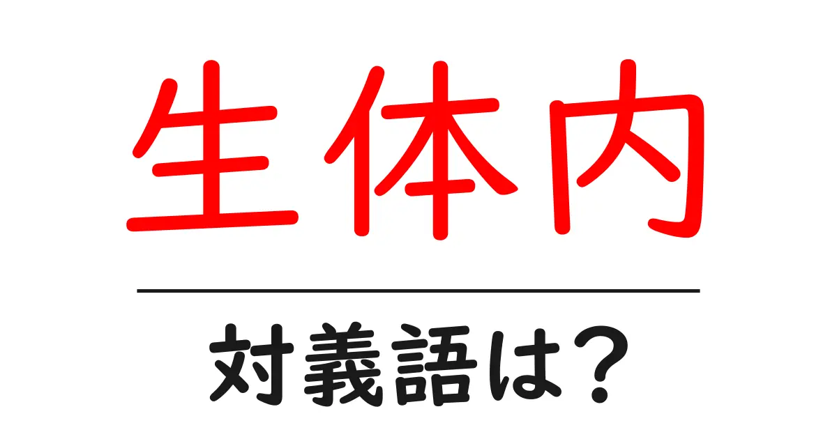 生体内の対義語・反対語を使用例を交えて分かりやすく解説!