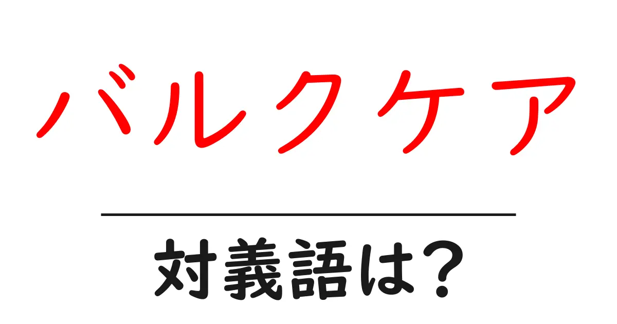 バルクケアの対義語・反対語を使用例を交えて分かりやすく解説!