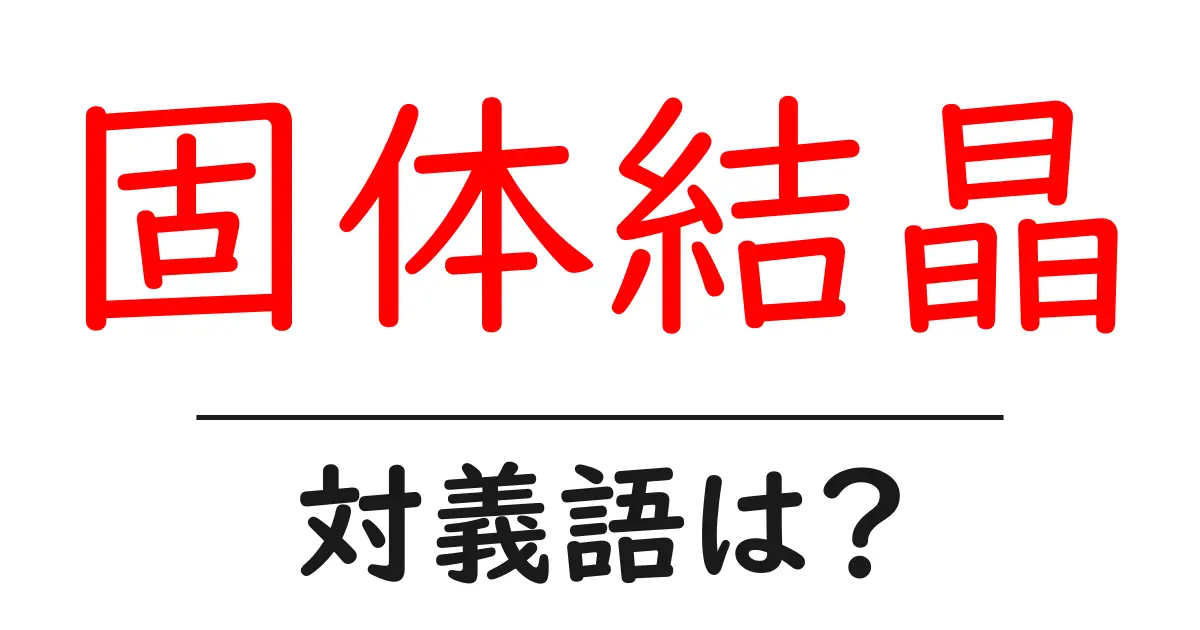 固体結晶の対義語・反対語を使用例を交えて分かりやすく解説!