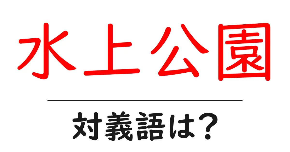 水上公園の対義語・反対語を使用例を交えて分かりやすく解説!