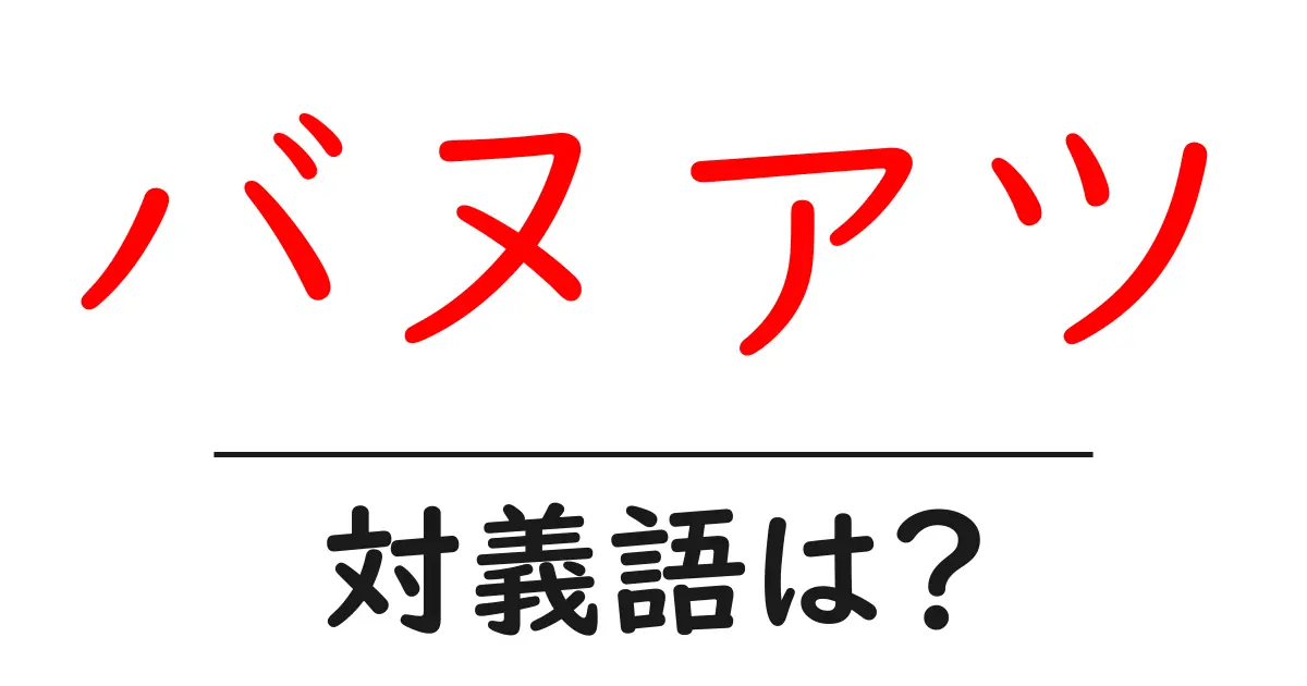 バヌアツの対義語・反対語を使用例を交えて分かりやすく解説!
