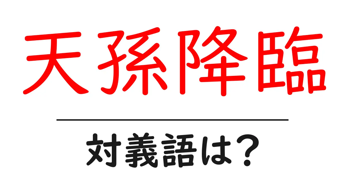 天孫降臨の対義語・反対語を使用例を交えて分かりやすく解説!