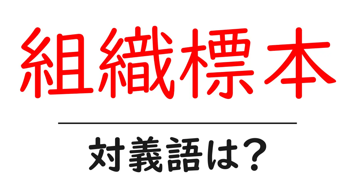 組織標本の対義語・反対語を使用例を交えて分かりやすく解説!